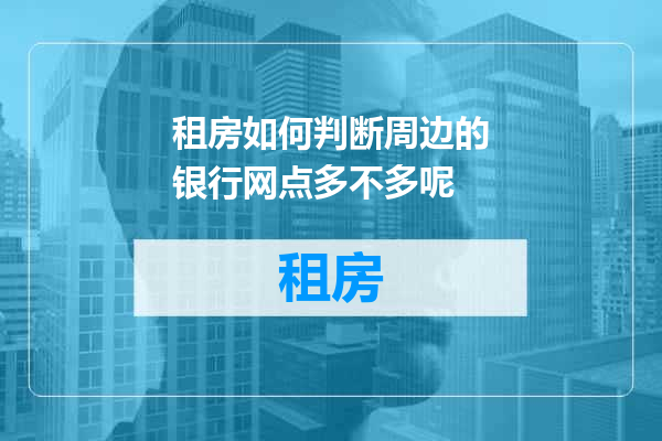 租房如何判断周边的银行网点多不多呢