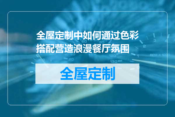 全屋定制中如何通过色彩搭配营造浪漫餐厅氛围