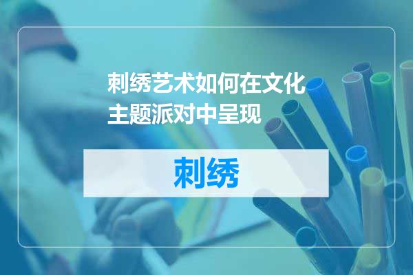 刺绣艺术如何在文化主题派对中呈现