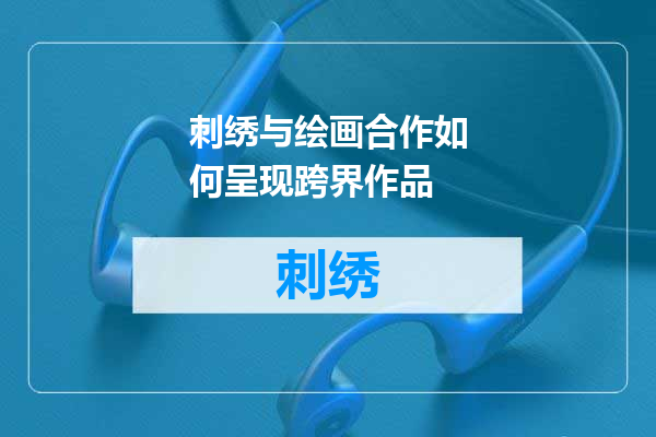 刺绣与绘画合作如何呈现跨界作品