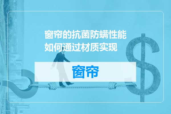 窗帘的抗菌防螨性能如何通过材质实现