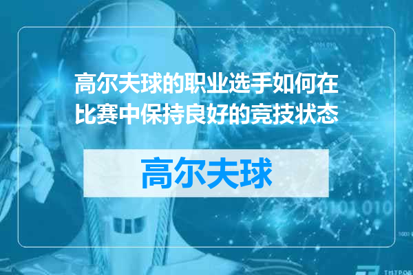 高尔夫球的职业选手如何在比赛中保持良好的竞技状态