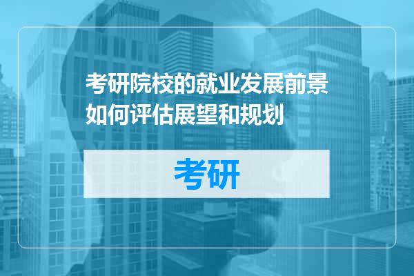 考研院校的就业发展前景如何评估展望和规划
