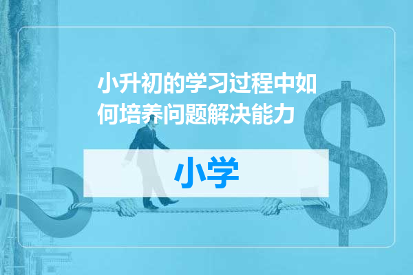 小升初的学习过程中如何培养问题解决能力