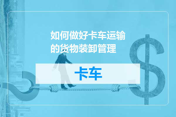 如何做好卡车运输的货物装卸管理