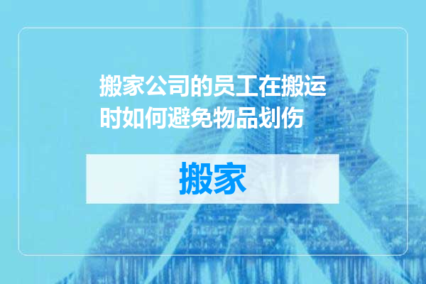 搬家公司的员工在搬运时如何避免物品划伤