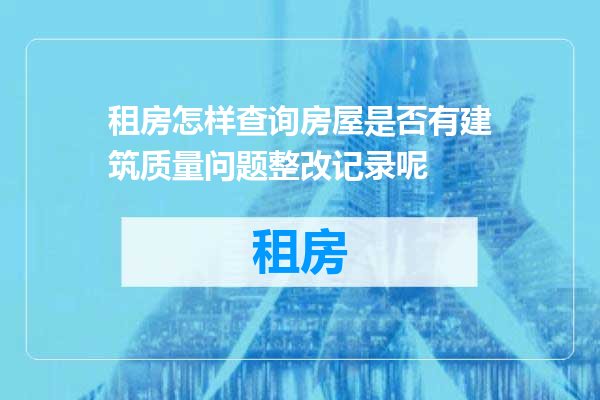 租房怎样查询房屋是否有建筑质量问题整改记录呢