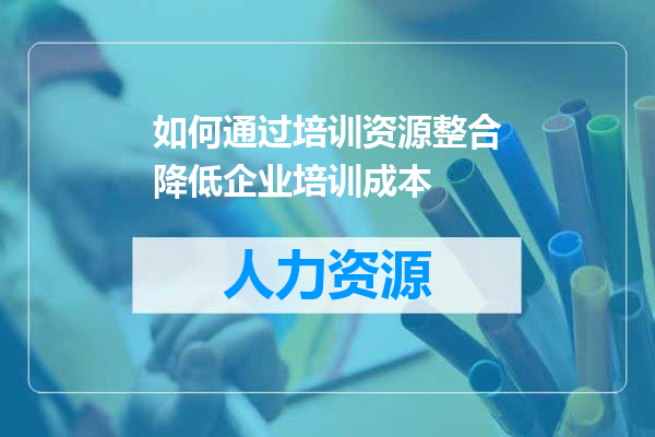 如何通过培训资源整合降低企业培训成本