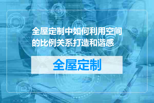 全屋定制中如何利用空间的比例关系打造和谐感