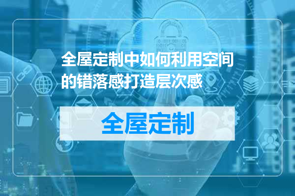 全屋定制中如何利用空间的错落感打造层次感