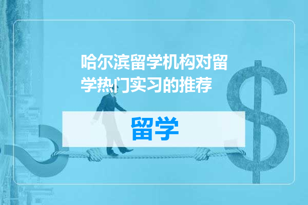 哈尔滨留学机构对留学热门实习的推荐