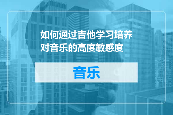 如何通过吉他学习培养对音乐的高度敏感度