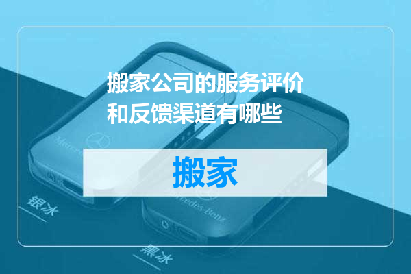 搬家公司的服务评价和反馈渠道有哪些