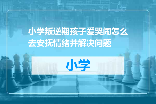 小学叛逆期孩子爱哭闹怎么去安抚情绪并解决问题