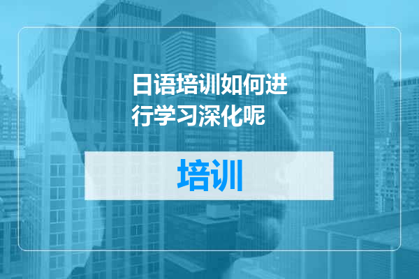 日语培训如何进行学习深化呢
