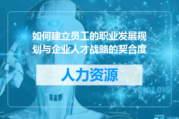 如何建立员工的职业发展规划与企业人才战略的契合度