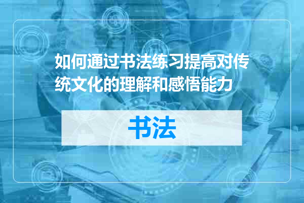 如何通过书法练习提高对传统文化的理解和感悟能力