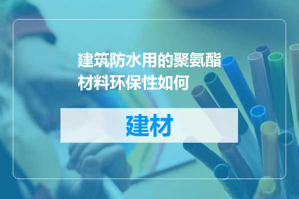 建筑防水用的聚氨酯材料环保性如何