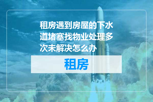 租房遇到房屋的下水道堵塞找物业处理多次未解决怎么办