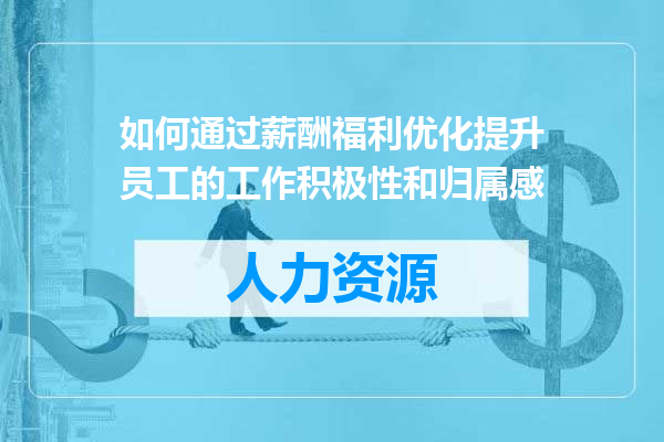 如何通过薪酬福利优化提升员工的工作积极性和归属感