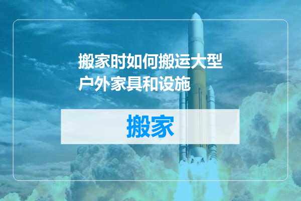 搬家时如何搬运大型户外家具和设施