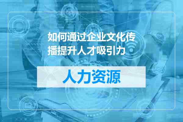 如何通过企业文化传播提升人才吸引力