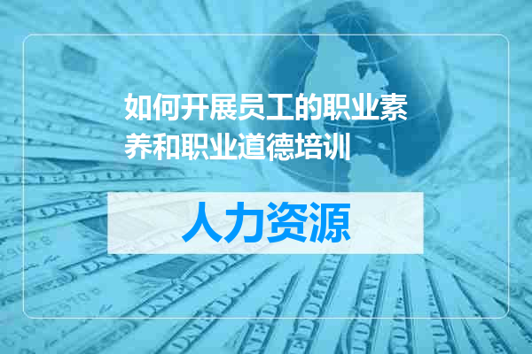 如何开展员工的职业素养和职业道德培训