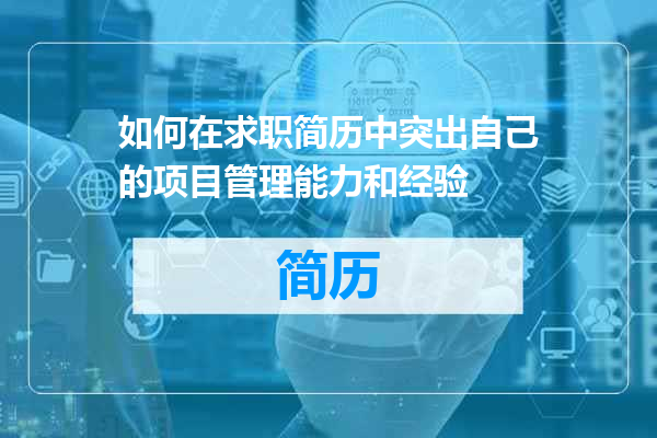 如何在求职简历中突出自己的项目管理能力和经验