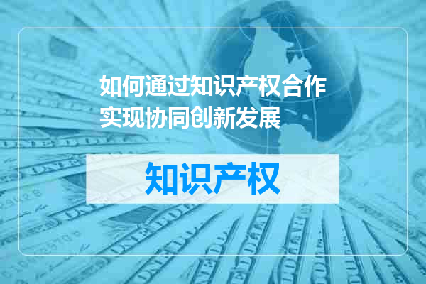 如何通过知识产权合作实现协同创新发展