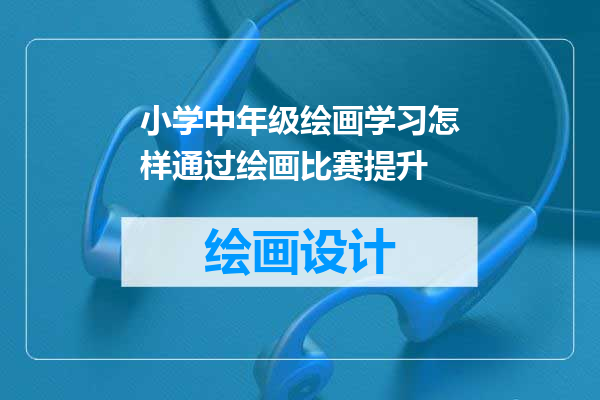 小学中年级绘画学习怎样通过绘画比赛提升
