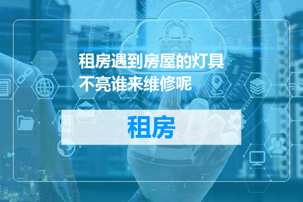 租房遇到房屋的灯具不亮谁来维修呢