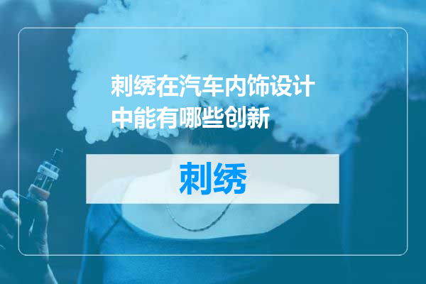 刺绣在汽车内饰设计中能有哪些创新