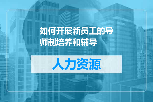 如何开展新员工的导师制培养和辅导