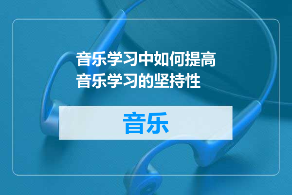 音乐学习中如何提高音乐学习的坚持性