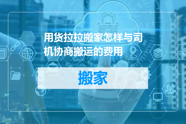 用货拉拉搬家怎样与司机协商搬运的费用