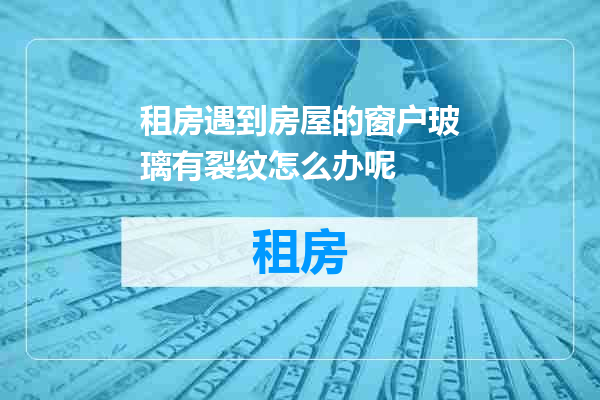 租房遇到房屋的窗户玻璃有裂纹怎么办呢