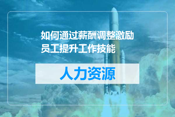 如何通过薪酬调整激励员工提升工作技能
