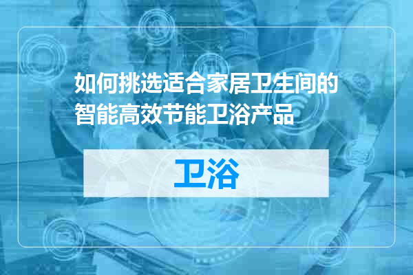 如何挑选适合家居卫生间的智能高效节能卫浴产品