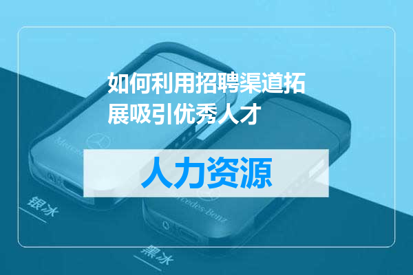 如何利用招聘渠道拓展吸引优秀人才