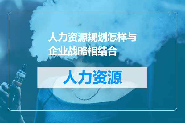 人力资源规划怎样与企业战略相结合