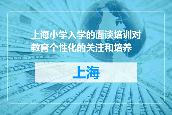上海小学入学的面谈培训对教育个性化的关注和培养