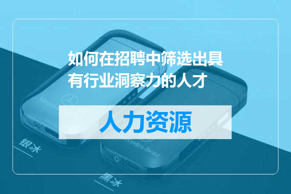 如何在招聘中筛选出具有行业洞察力的人才