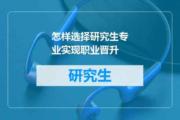 怎样选择研究生专业实现职业晋升