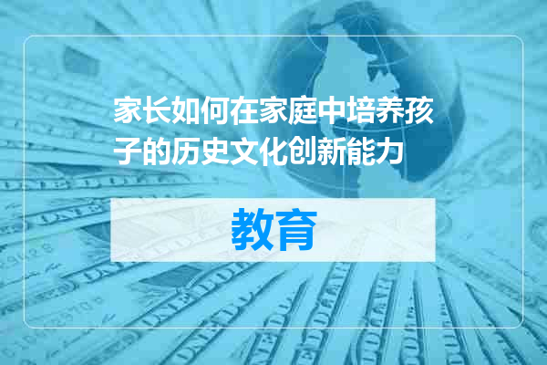 家长如何在家庭中培养孩子的历史文化创新能力