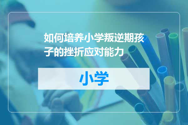 如何培养小学叛逆期孩子的挫折应对能力