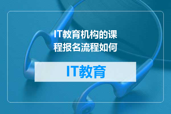 IT教育机构的课程报名流程如何