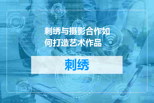 刺绣与摄影合作如何打造艺术作品