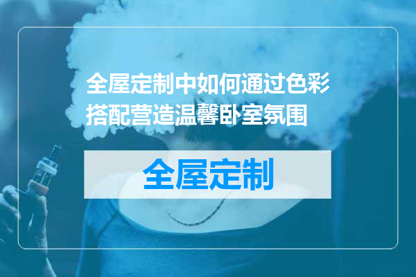 全屋定制中如何通过色彩搭配营造温馨卧室氛围