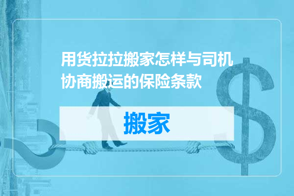 用货拉拉搬家怎样与司机协商搬运的保险条款