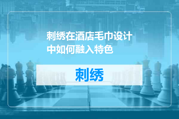 刺绣在酒店毛巾设计中如何融入特色